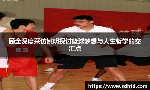顾全深度采访姚明探讨篮球梦想与人生哲学的交汇点