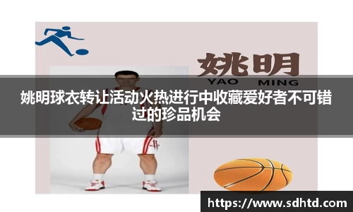 姚明球衣转让活动火热进行中收藏爱好者不可错过的珍品机会