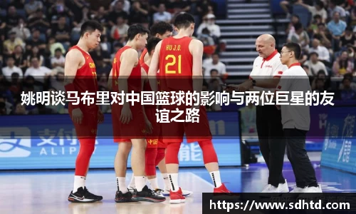 姚明谈马布里对中国篮球的影响与两位巨星的友谊之路