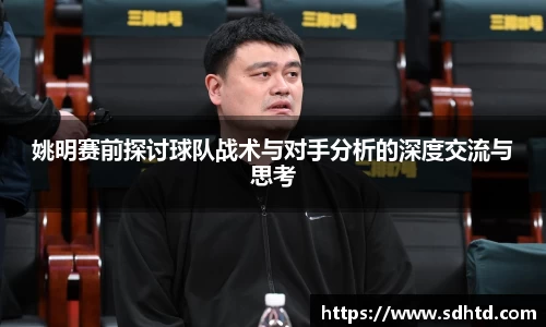 姚明赛前探讨球队战术与对手分析的深度交流与思考