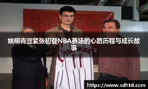 姚明青涩紧张初登NBA赛场的心路历程与成长故事