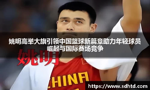 姚明高举大旗引领中国篮球新篇章助力年轻球员崛起与国际赛场竞争