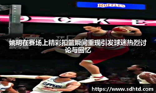 姚明在赛场上精彩扣篮瞬间重现引发球迷热烈讨论与回忆