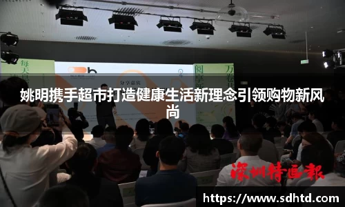 姚明携手超市打造健康生活新理念引领购物新风尚