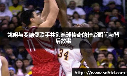 姚明与罗德曼联手共创篮球传奇的精彩瞬间与背后故事