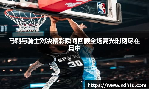 马刺与骑士对决精彩瞬间回顾全场高光时刻尽在其中