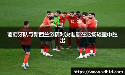 葡萄牙队与新西兰激情对决谁能在这场较量中胜出